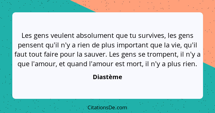 Les gens veulent absolument que tu survives, les gens pensent qu'il n'y a rien de plus important que la vie, qu'il faut tout faire pour la... - Diastème