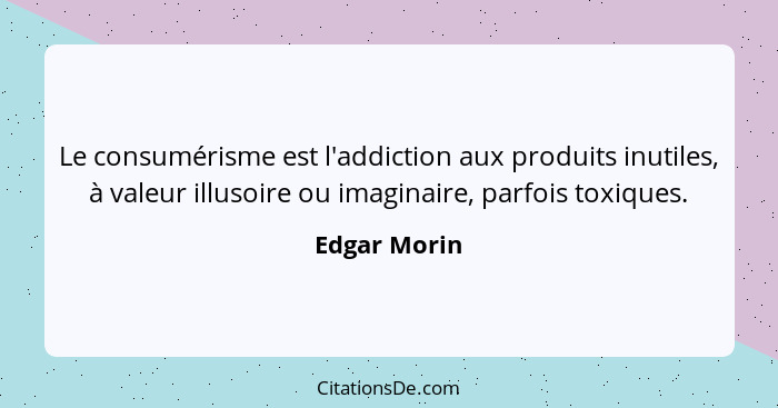 Le consumérisme est l'addiction aux produits inutiles, à valeur illusoire ou imaginaire, parfois toxiques.... - Edgar Morin