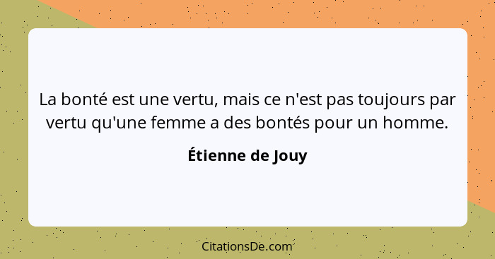 La bonté est une vertu, mais ce n'est pas toujours par vertu qu'une femme a des bontés pour un homme.... - Étienne de Jouy