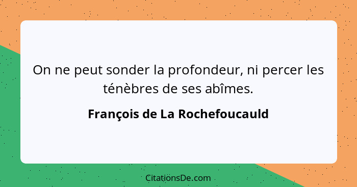 On ne peut sonder la profondeur, ni percer les ténèbres de ses abîmes.... - François de La Rochefoucauld