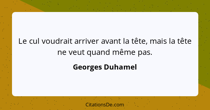 Le cul voudrait arriver avant la tête, mais la tête ne veut quand même pas.... - Georges Duhamel