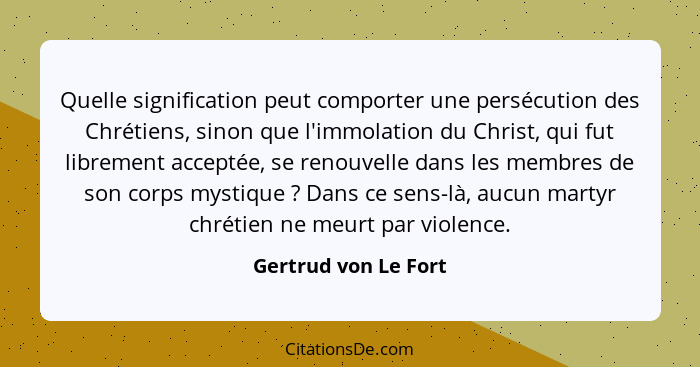 Quelle signification peut comporter une persécution des Chrétiens, sinon que l'immolation du Christ, qui fut librement acceptée,... - Gertrud von Le Fort