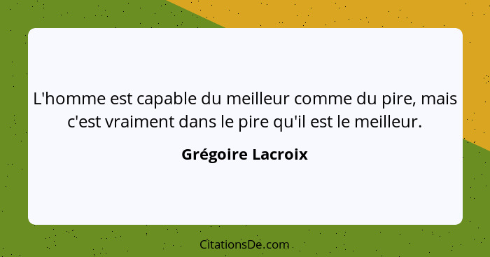 L'homme est capable du meilleur comme du pire, mais c'est vraiment dans le pire qu'il est le meilleur.... - Grégoire Lacroix