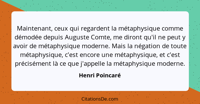 Maintenant, ceux qui regardent la métaphysique comme démodée depuis Auguste Comte, me diront qu'il ne peut y avoir de métaphysique mo... - Henri Poincaré