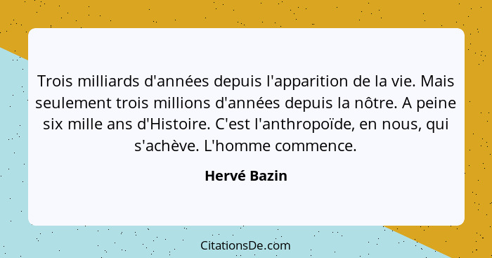 Trois milliards d'années depuis l'apparition de la vie. Mais seulement trois millions d'années depuis la nôtre. A peine six mille ans d'... - Hervé Bazin