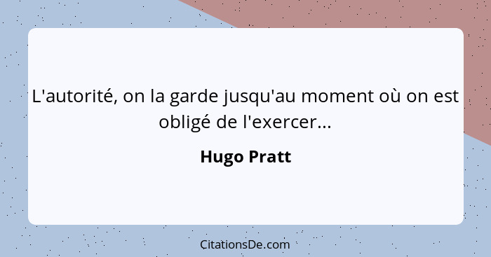 L'autorité, on la garde jusqu'au moment où on est obligé de l'exercer...... - Hugo Pratt