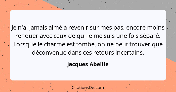 Je n'ai jamais aimé à revenir sur mes pas, encore moins renouer avec ceux de qui je me suis une fois séparé. Lorsque le charme est t... - Jacques Abeille