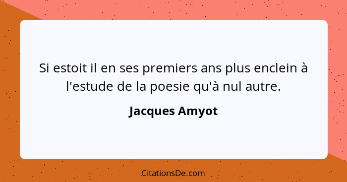 Si estoit il en ses premiers ans plus enclein à l'estude de la poesie qu'à nul autre.... - Jacques Amyot