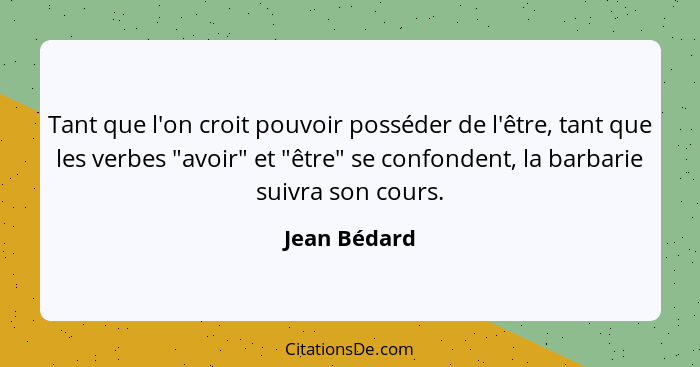 Tant que l'on croit pouvoir posséder de l'être, tant que les verbes "avoir" et "être" se confondent, la barbarie suivra son cours.... - Jean Bédard