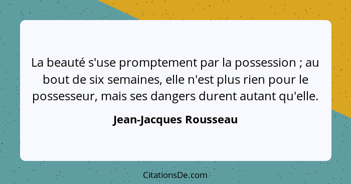 La beauté s'use promptement par la possession ; au bout de six semaines, elle n'est plus rien pour le possesseur, mais se... - Jean-Jacques Rousseau