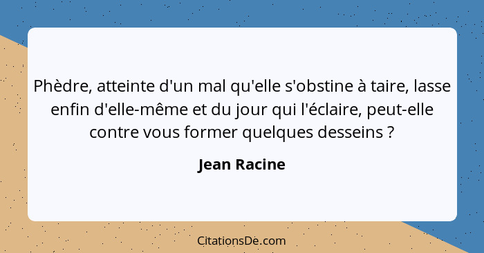 Phèdre, atteinte d'un mal qu'elle s'obstine à taire, lasse enfin d'elle-même et du jour qui l'éclaire, peut-elle contre vous former quel... - Jean Racine