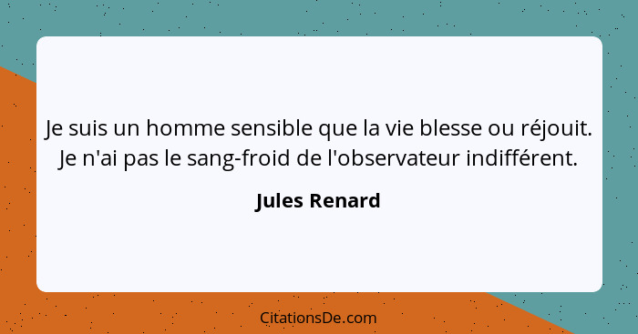 Je suis un homme sensible que la vie blesse ou réjouit. Je n'ai pas le sang-froid de l'observateur indifférent.... - Jules Renard