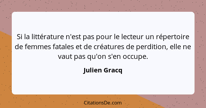 Si la littérature n'est pas pour le lecteur un répertoire de femmes fatales et de créatures de perdition, elle ne vaut pas qu'on s'en o... - Julien Gracq