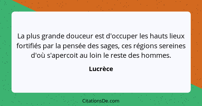 La plus grande douceur est d'occuper les hauts lieux fortifiés par la pensée des sages, ces régions sereines d'où s'apercoit au loin le rest... - Lucrèce