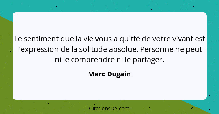 Le sentiment que la vie vous a quitté de votre vivant est l'expression de la solitude absolue. Personne ne peut ni le comprendre ni le p... - Marc Dugain