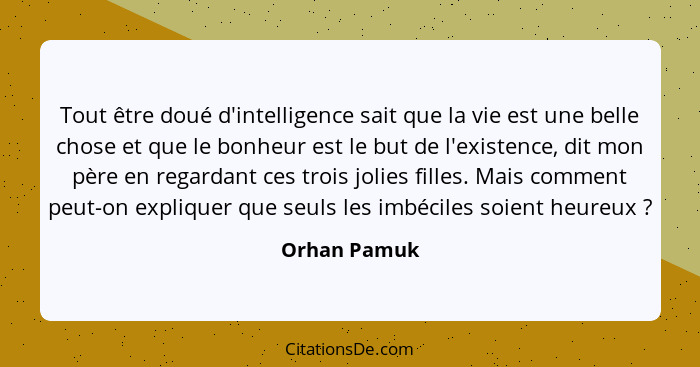 Tout être doué d'intelligence sait que la vie est une belle chose et que le bonheur est le but de l'existence, dit mon père en regardant... - Orhan Pamuk