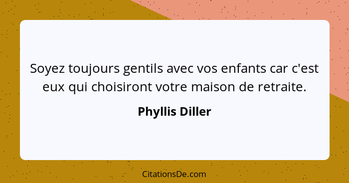 Soyez toujours gentils avec vos enfants car c'est eux qui choisiront votre maison de retraite.... - Phyllis Diller