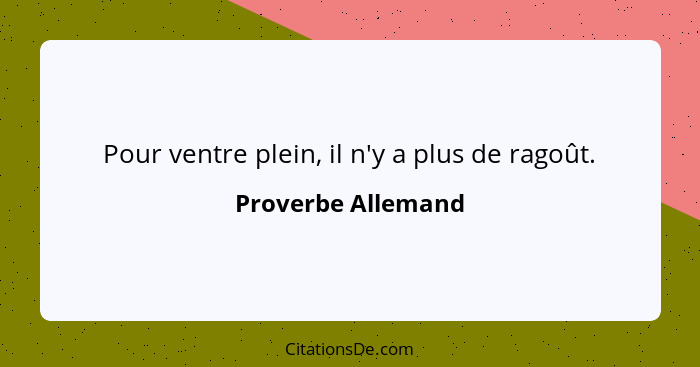 Pour ventre plein, il n'y a plus de ragoût.... - Proverbe Allemand