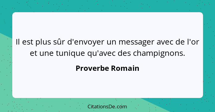 Il est plus sûr d'envoyer un messager avec de l'or et une tunique qu'avec des champignons.... - Proverbe Romain