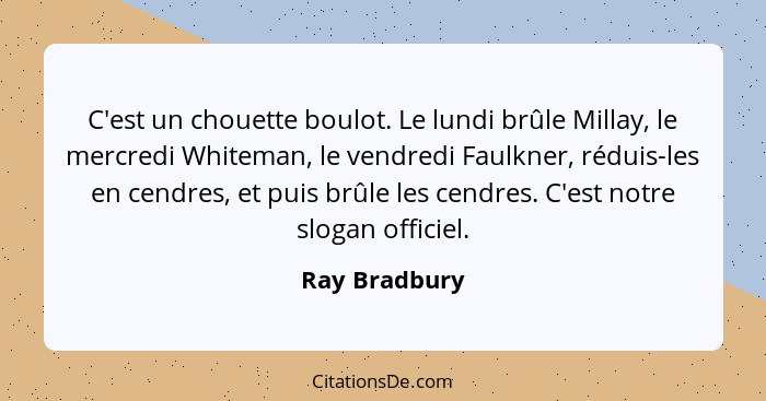 C'est un chouette boulot. Le lundi brûle Millay, le mercredi Whiteman, le vendredi Faulkner, réduis-les en cendres, et puis brûle les c... - Ray Bradbury