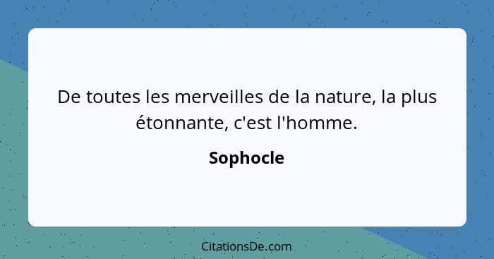 De toutes les merveilles de la nature, la plus étonnante, c'est l'homme.... - Sophocle