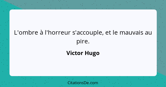 L'ombre à l'horreur s'accouple, et le mauvais au pire.... - Victor Hugo