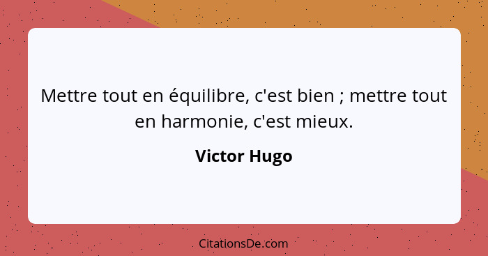 Mettre tout en équilibre, c'est bien ; mettre tout en harmonie, c'est mieux.... - Victor Hugo