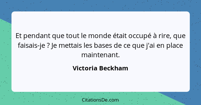 Et pendant que tout le monde était occupé à rire, que faisais-je ? Je mettais les bases de ce que j'ai en place maintenant.... - Victoria Beckham