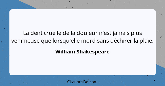 La dent cruelle de la douleur n'est jamais plus venimeuse que lorsqu'elle mord sans déchirer la plaie.... - William Shakespeare