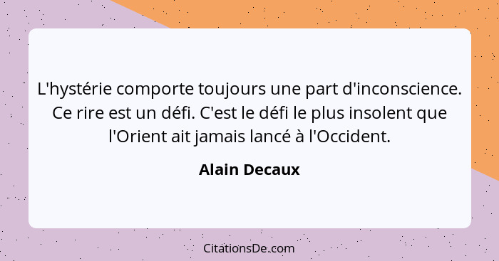 L'hystérie comporte toujours une part d'inconscience. Ce rire est un défi. C'est le défi le plus insolent que l'Orient ait jamais lancé... - Alain Decaux