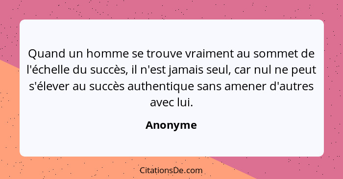 Quand un homme se trouve vraiment au sommet de l'échelle du succès, il n'est jamais seul, car nul ne peut s'élever au succès authentique san... - Anonyme