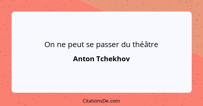 On ne peut se passer du théâtre... - Anton Tchekhov