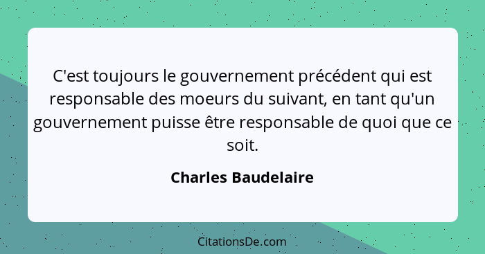 C'est toujours le gouvernement précédent qui est responsable des moeurs du suivant, en tant qu'un gouvernement puisse être respon... - Charles Baudelaire