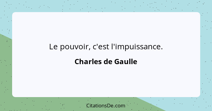 Le pouvoir, c'est l'impuissance.... - Charles de Gaulle