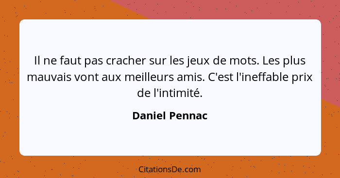 Il ne faut pas cracher sur les jeux de mots. Les plus mauvais vont aux meilleurs amis. C'est l'ineffable prix de l'intimité.... - Daniel Pennac