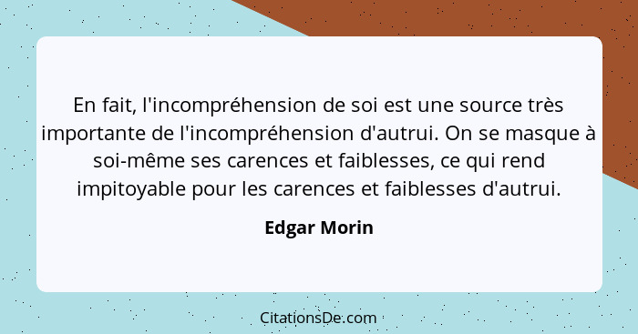 En fait, l'incompréhension de soi est une source très importante de l'incompréhension d'autrui. On se masque à soi-même ses carences et... - Edgar Morin