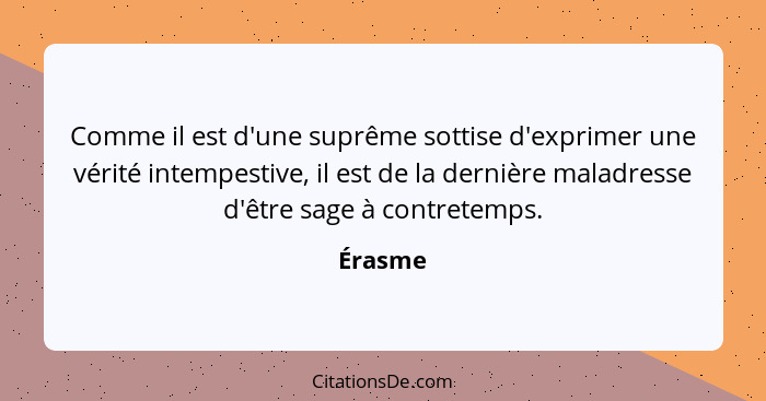 Comme il est d'une suprême sottise d'exprimer une vérité intempestive, il est de la dernière maladresse d'être sage à contretemps.... - Érasme