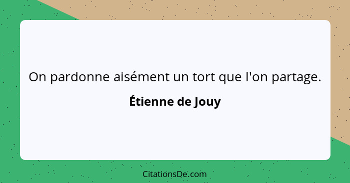 On pardonne aisément un tort que l'on partage.... - Étienne de Jouy