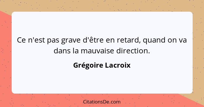 Ce n'est pas grave d'être en retard, quand on va dans la mauvaise direction.... - Grégoire Lacroix