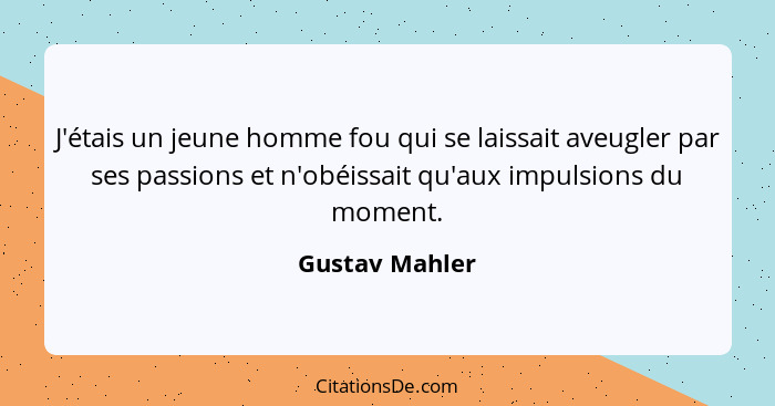 J'étais un jeune homme fou qui se laissait aveugler par ses passions et n'obéissait qu'aux impulsions du moment.... - Gustav Mahler