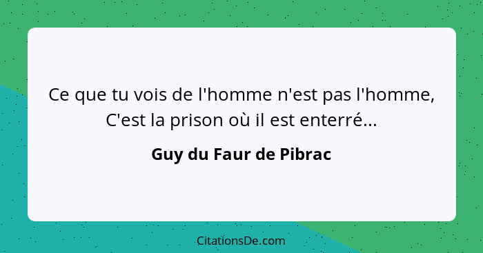 Ce que tu vois de l'homme n'est pas l'homme, C'est la prison où il est enterré...... - Guy du Faur de Pibrac