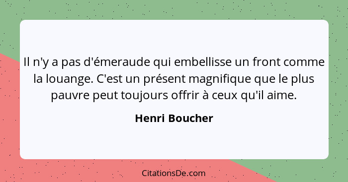 Il n'y a pas d'émeraude qui embellisse un front comme la louange. C'est un présent magnifique que le plus pauvre peut toujours offrir... - Henri Boucher