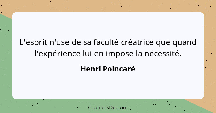 L'esprit n'use de sa faculté créatrice que quand l'expérience lui en impose la nécessité.... - Henri Poincaré