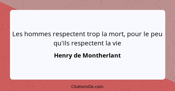 Les hommes respectent trop la mort, pour le peu qu'ils respectent la vie... - Henry de Montherlant