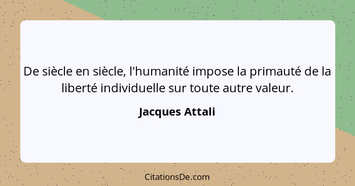 De siècle en siècle, l'humanité impose la primauté de la liberté individuelle sur toute autre valeur.... - Jacques Attali