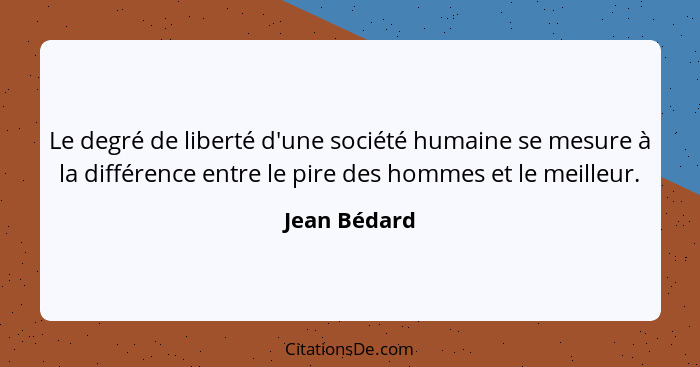 Le degré de liberté d'une société humaine se mesure à la différence entre le pire des hommes et le meilleur.... - Jean Bédard