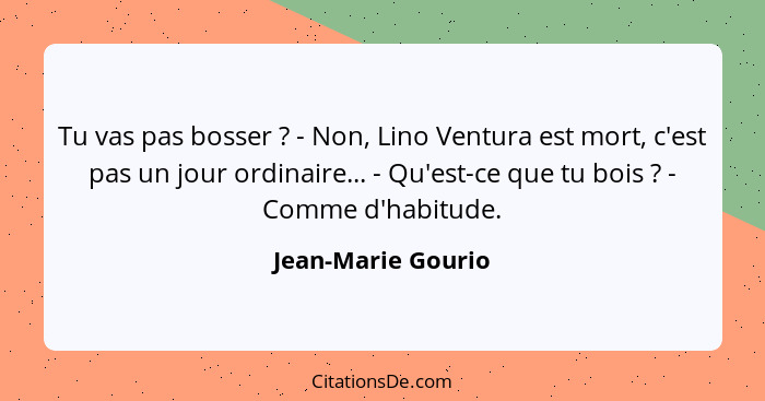 Tu vas pas bosser ? - Non, Lino Ventura est mort, c'est pas un jour ordinaire... - Qu'est-ce que tu bois ? - Comme d'hab... - Jean-Marie Gourio