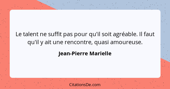 Le talent ne suffit pas pour qu'il soit agréable. Il faut qu'il y ait une rencontre, quasi amoureuse.... - Jean-Pierre Marielle