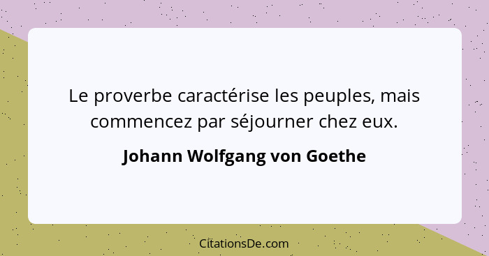 Le proverbe caractérise les peuples, mais commencez par séjourner chez eux.... - Johann Wolfgang von Goethe