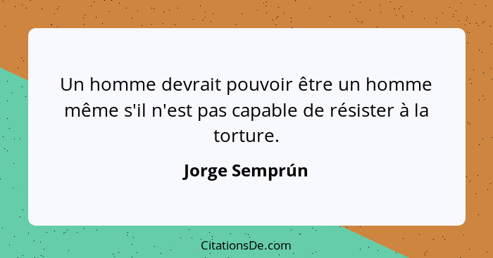 Un homme devrait pouvoir être un homme même s'il n'est pas capable de résister à la torture.... - Jorge Semprún